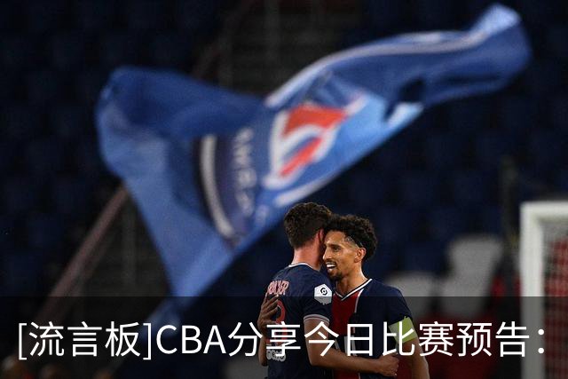 [流言板]CBA分享今日比赛预告：上海vs北控，江苏vs深圳